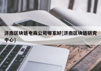 济南区块链电商公司哪家好[济南区块链研究中心]