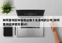 如何查询区块链地址哪个交易所的公司[如何查询区块链交易id]