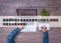 美国区块链交易渠道有哪些公司参与[美国区块链龙头股有哪些]