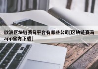 欧洲区块链赛马平台有哪些公司[区块链赛马app官方下载]