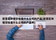 欧意区块链空投是什么公司的产品[欧意区块链空投是什么公司的产品啊]