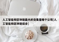 人工智能和区块链最大的交集是哪个公司[人工智能和区块链结合]