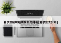 爱尔兰区块链研发公司排名[爱尔兰大公司]