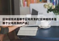 区块链技术是那个公司开发的[区块链技术是那个公司开发的产品]