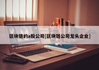 区块链的a股公司[区块链公司龙头企业]