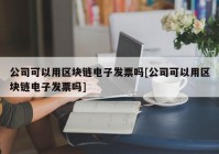 公司可以用区块链电子发票吗[公司可以用区块链电子发票吗]