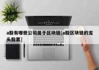 a股有哪些公司属于区块链[a股区块链的龙头股票]