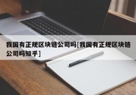 我国有正规区块链公司吗[我国有正规区块链公司吗知乎]