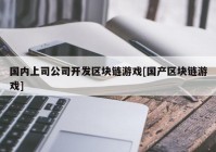 国内上司公司开发区块链游戏[国产区块链游戏]