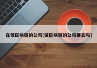 在做区块链的公司[做区块链的公司要去吗]