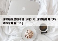 区块链底层技术源代码公司[区块链开源代码公布意味着什么]