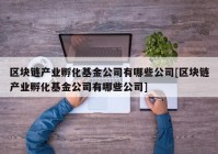 区块链产业孵化基金公司有哪些公司[区块链产业孵化基金公司有哪些公司]