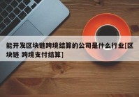 能开发区块链跨境结算的公司是什么行业[区块链 跨境支付结算]