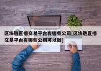 区块链直播交易平台有哪些公司[区块链直播交易平台有哪些公司可以做]