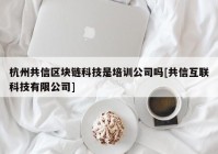 杭州共信区块链科技是培训公司吗[共信互联科技有限公司]