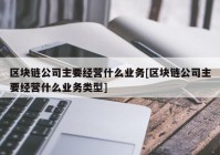 区块链公司主要经营什么业务[区块链公司主要经营什么业务类型]