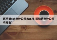 区块链5大审计公司怎么样[区块链审计公司有哪些]